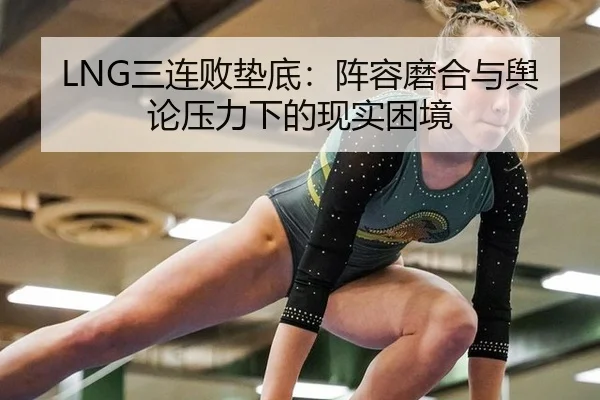 LNG三连败垫底：阵容磨合与舆论压力下的现实困境