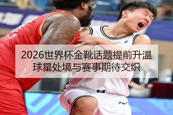 2026世界杯金靴话题提前升温 球星处境与赛事期待交织